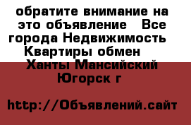 обратите внимание на это объявление - Все города Недвижимость » Квартиры обмен   . Ханты-Мансийский,Югорск г.